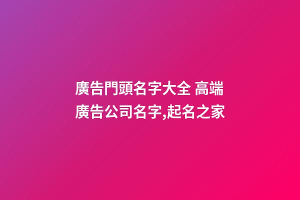 廣告門頭名字大全 高端廣告公司名字,起名之家-第1張-公司起名-玄機派